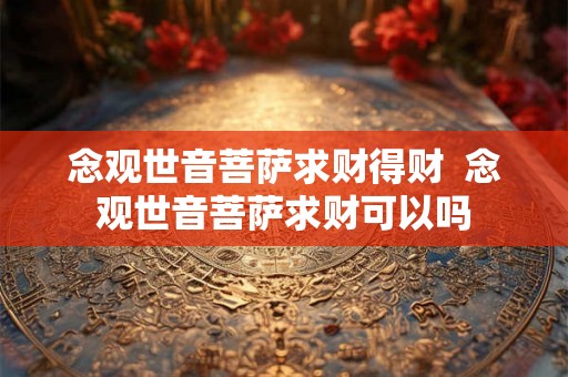 念观世音菩萨求财得财 念观世音菩萨求财可以吗 念观世音菩萨求财得财 念观世音菩萨求财可以吗