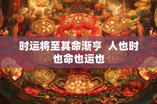 时运将至其命渐亨 人也时也命也运也 时运将至其命渐亨 人也时也命也运也
