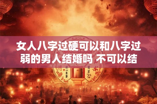 女人八字过硬可以和八字过弱的男人结婚吗 不可以结婚