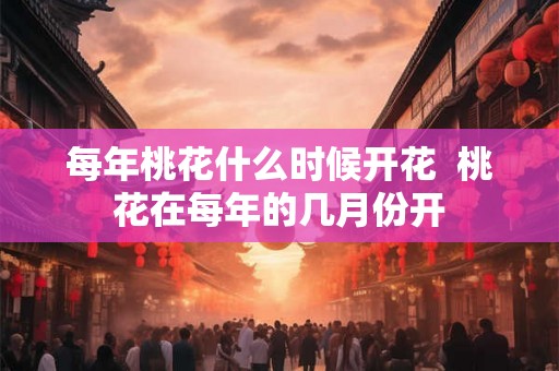 每年桃花什么时候开花  桃花在每年的几月份开