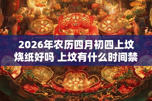 2026年农历四月初四上坟烧纸好吗 上坟有什么时间禁忌吗