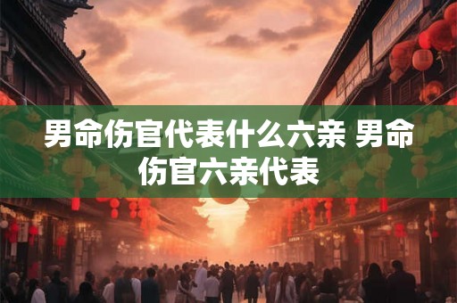 男命伤官代表什么六亲 男命伤官六亲代表