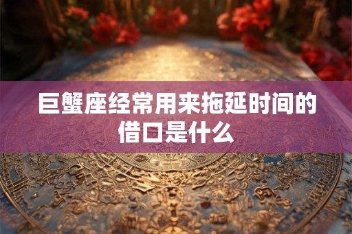 巨蟹座经常用来拖延时间的借口是什么