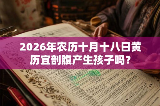 2026年农历十月十八日黄历宜剖腹产生孩子吗？
