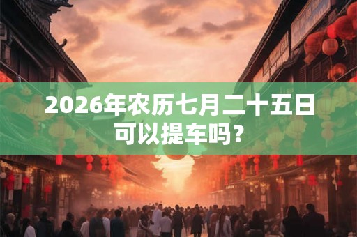 2026年农历七月二十五日可以提车吗? 2026年农历七月二十五日可以提车吗?