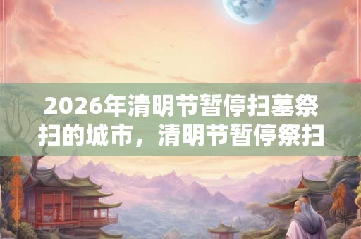 2026年清明节暂停扫墓祭扫的城市，清明节暂停祭扫活动的城市