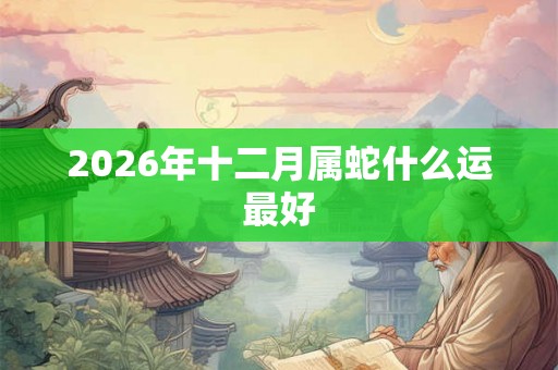 2026年十二月属蛇什么运最好