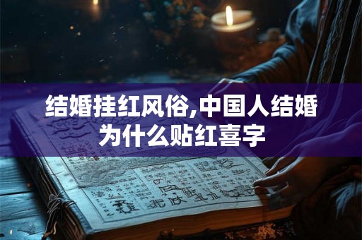 结婚挂红风俗,中国人结婚为什么贴红喜字