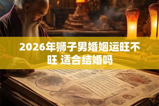 2026年狮子男婚姻运旺不旺 适合结婚吗