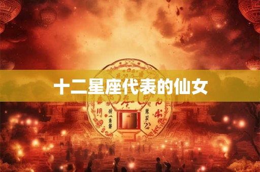 十二星座代表的仙女 十二星座代表的仙女