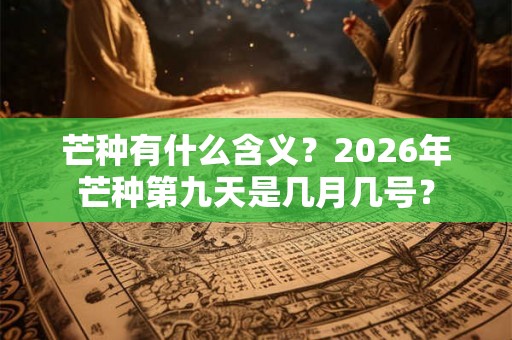 芒种有什么含义？2026年芒种第九天是几月几号？