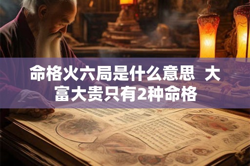 命格火六局是什么意思 大富大贵只有2种命格 命格火六局是什么意思 大富大贵只有2种命格