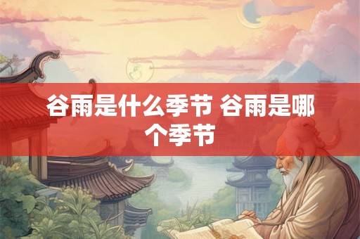 谷雨是什么季节 谷雨是哪个季节