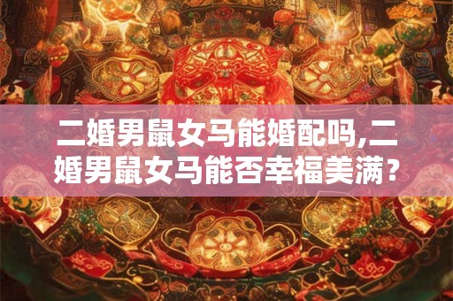 二婚男鼠女马能婚配吗,二婚男鼠女马能否幸福美满？