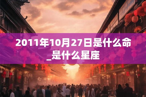 2011年10月27日是什么命_是什么星座 2011年10月27日是什么命_是什么星座