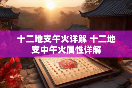 十二地支午火详解 十二地支中午火属性详解