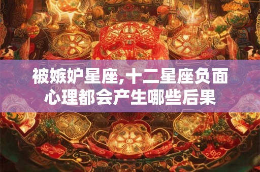 被嫉妒星座,十二星座负面心理都会产生哪些后果