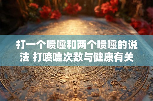 打一个喷嚏和两个喷嚏的说法 打喷嚏次数与健康有关吗 打一个喷嚏和两个喷嚏的说法 打喷嚏次数与健康有关吗