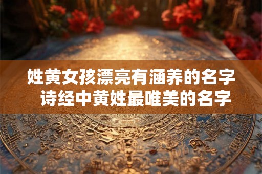 姓黄女孩漂亮有涵养的名字  诗经中黄姓最唯美的名字