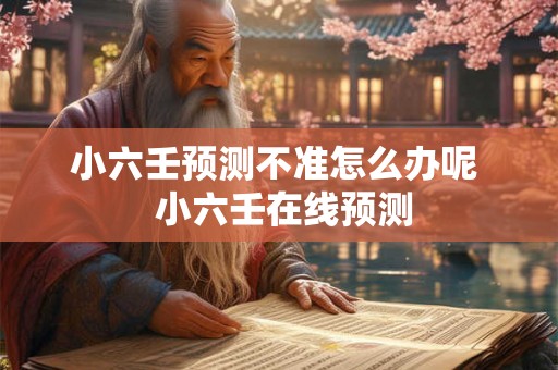 小六壬预测不准怎么办呢  小六壬在线预测