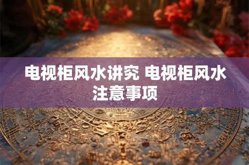 电视柜风水讲究 电视柜风水注意事项