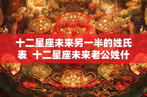十二星座未来另一半的姓氏表 十二星座未来老公姓什么 十二星座未来另一半的姓氏表 十二星座未来老公姓什么