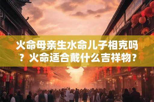 火命母亲生水命儿子相克吗？火命适合戴什么吉祥物？