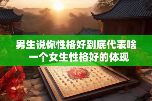 男生说你性格好到底代表啥  一个女生性格好的体现