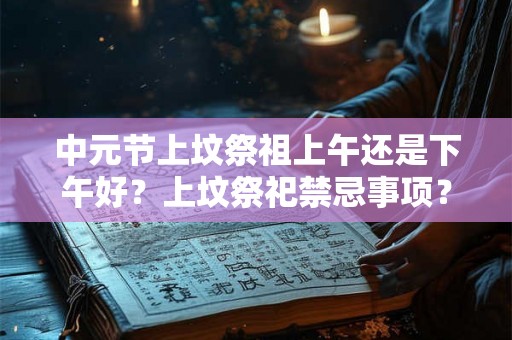 中元节上坟祭祖上午还是下午好？上坟祭祀禁忌事项？