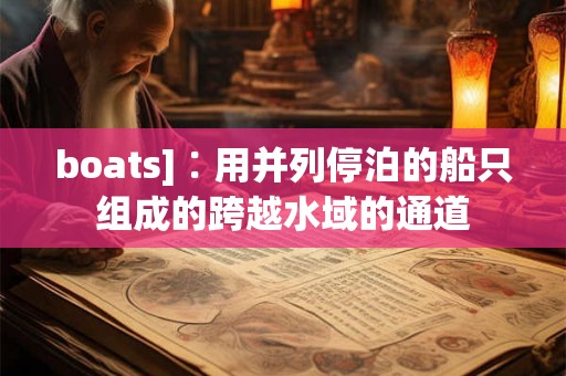 boats]∶用并列停泊的船只组成的跨越水域的通道
