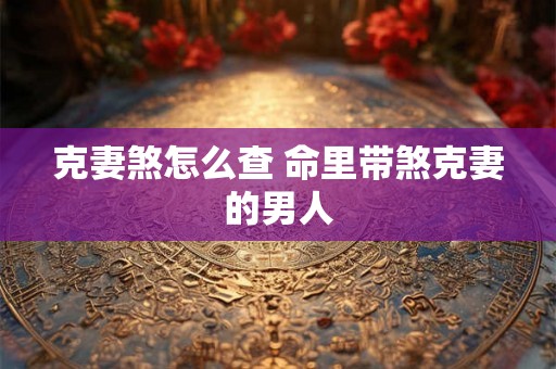 克妻煞怎么查 命里带煞克妻的男人