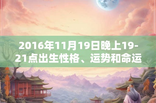 2016年11月19日晚上19-21点出生性格、运势和命运 2016年11月19日晚上19-21点出生性格、运势和命运