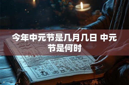 今年中元节是几月几日 中元节是何时