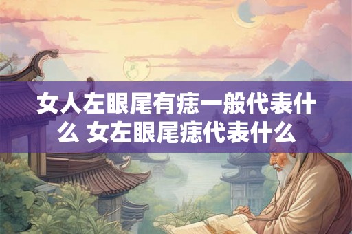女人左眼尾有痣一般代表什么 女左眼尾痣代表什么
