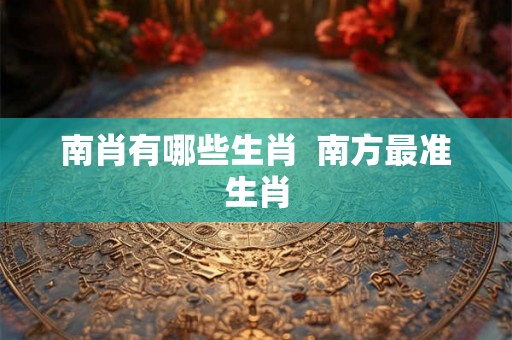 南肖有哪些生肖  南方最准生肖