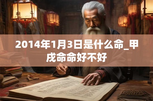 2014年1月3日是什么命_甲戌命命好不好