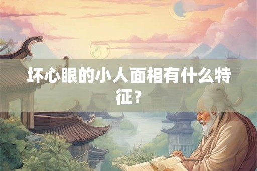 坏心眼的小人面相有什么特征? 坏心眼的小人面相有什么特征?