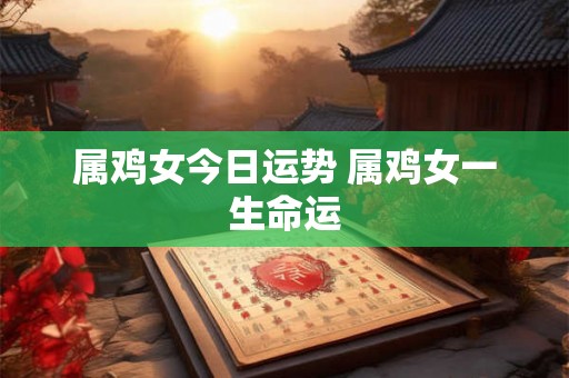 属鸡女今日运势 属鸡女一生命运 属鸡女今日运势 属鸡女一生命运