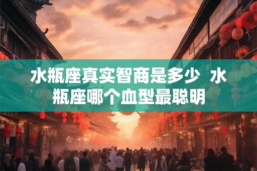 水瓶座真实智商是多少  水瓶座哪个血型最聪明