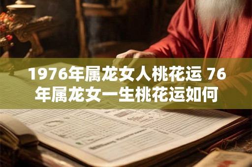 1976年属龙女人桃花运 76年属龙女一生桃花运如何