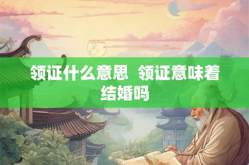 领证什么意思 领证意味着结婚吗 领证什么意思 领证意味着结婚吗