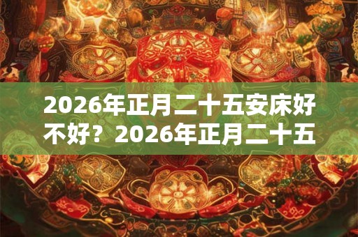 2026年正月二十五安床好不好?2026年正月二十五财喜神吉位? 2026年正月二十五安床好不好?2026年正月二十五财喜神吉位?