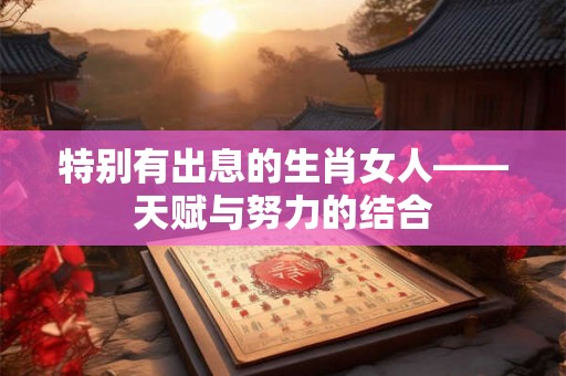 特别有出息的生肖女人——天赋与努力的结合