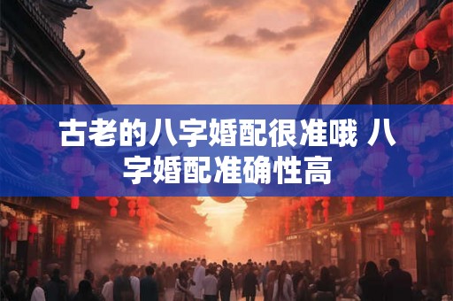 古老的八字婚配很准哦 八字婚配准确性高