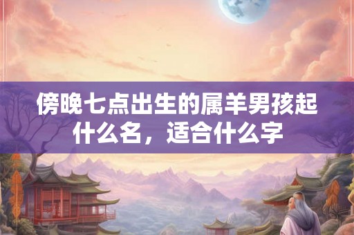 傍晚七点出生的属羊男孩起什么名，适合什么字