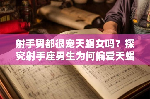 射手男都很宠天蝎女吗？探究射手座男生为何偏爱天蝎座女生