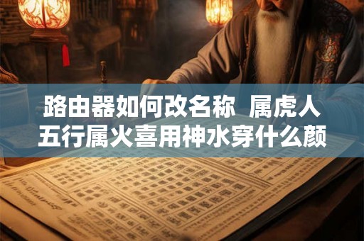 路由器如何改名称  属虎人五行属火喜用神水穿什么颜色