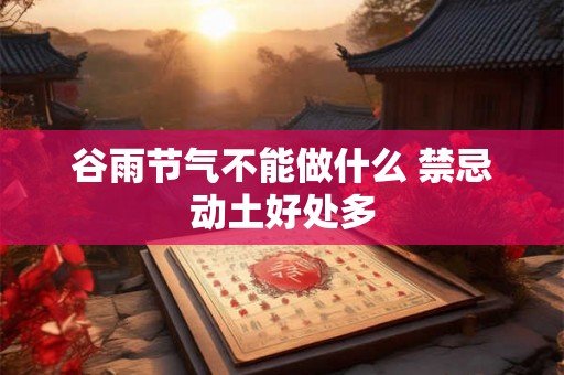 谷雨节气不能做什么 禁忌动土好处多