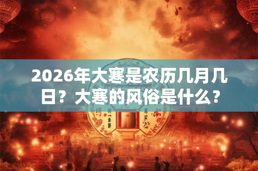 2026年大寒是农历几月几日？大寒的风俗是什么？