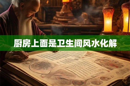厨房上面是卫生间风水化解 厨房上面是卫生间风水化解